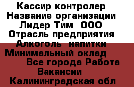 Кассир-контролер › Название организации ­ Лидер Тим, ООО › Отрасль предприятия ­ Алкоголь, напитки › Минимальный оклад ­ 35 000 - Все города Работа » Вакансии   . Калининградская обл.,Советск г.